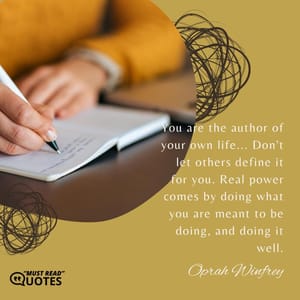 You are the author of your own life... Don't let others define it for you. Real power comes by doing what you are meant to be doing, and doing it well.