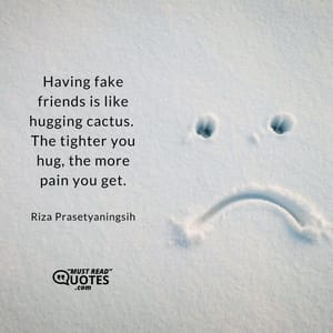 Having fake friends is like hugging cactus. The tighter you hug, the more pain you get.