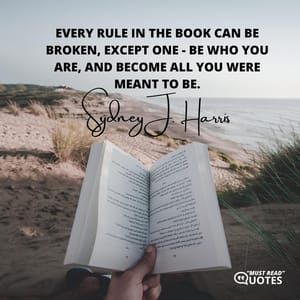 Every rule in the book can be broken, except one - be who you are, and become all you were meant to be.