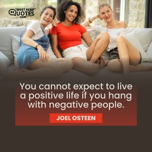 You cannot expect to live a positive life if you hang with negative people.