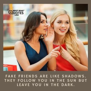 Fake friends are like shadows. They follow you in the sun but leave you in the dark.
