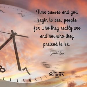 Time passes and you begin to see, people for who they really are and not who they pretend to be.