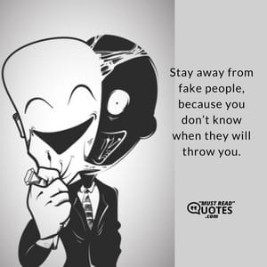 Stay away from fake people, because you don’t know when they will throw you.