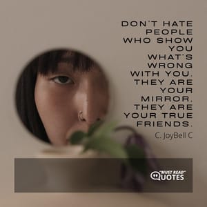 Don’t hate people who show you what’s wrong with you. They are your mirror, they are your true friends.