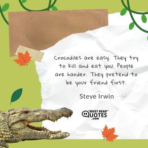 Crocodiles are easy. They try to kill and eat you. People are harder. They pretend to be your friend first.