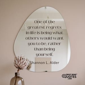 One of the greatest regrets in life is being what others would want you to be, rather than being yourself.