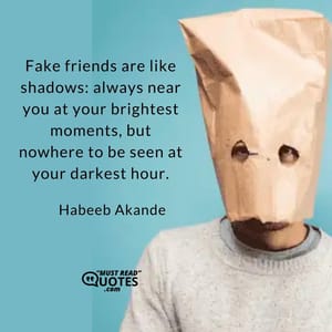 Fake friends are like shadows: always near you at your brightest moments, but nowhere to be seen at your darkest hour.