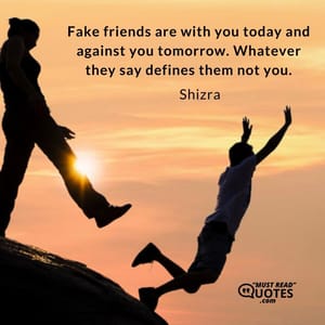 Fake friends are with you today and against you tomorrow. Whatever they say defines them not you.