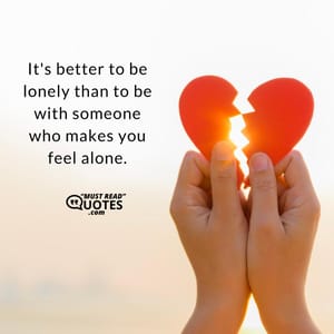 It's better to be lonely than to be with someone who makes you feel alone.