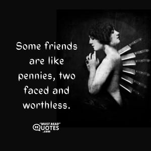 Some friends are like pennies, two faced and worthless.