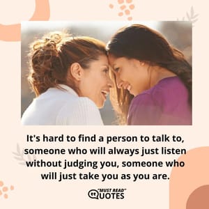 It's hard to find a person to talk to, someone who will always just listen without judging you, someone who will just take you as you are.