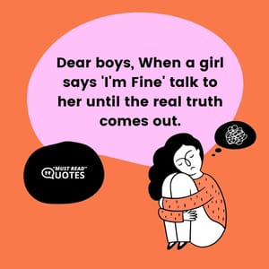Dear boys, When a girl says 'I'm Fine' talk to her until the real truth comes out.