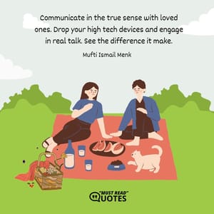 Communicate in the true sense with loved ones. Drop your high tech devices and engage in real talk. See the difference it make.