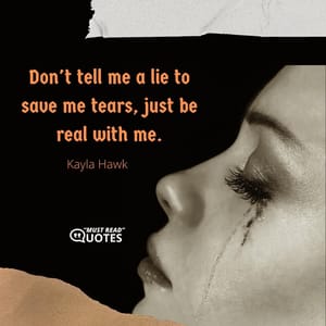 Don't tell me a lie to save me tears, just be real with me.