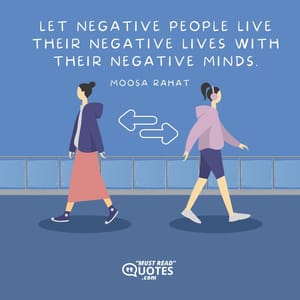 Let negative people live their negative lives with their negative minds.