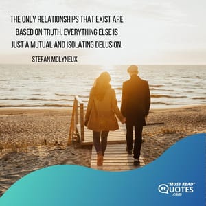 The only relationships that exist are based on truth. Everything else is just a mutual and isolating delusion.