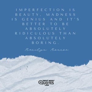 Imperfection is beauty, madness is genius and it's better to be absolutely ridiculous than absolutely boring.