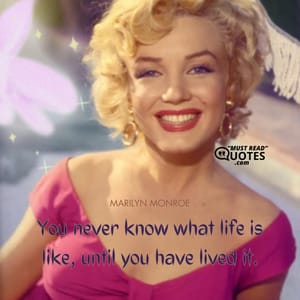 You never know what life is like, until you have lived it.