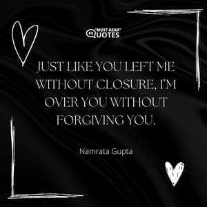 Just like you left me without closure, I’m over you without forgiving you.