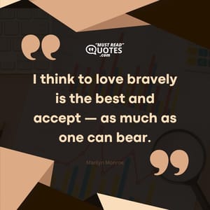 I think to love bravely is the best and accept — as much as one can bear.