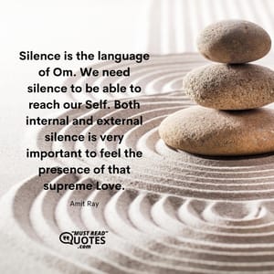Silence is the language of Om. We need silence to be able to reach our Self. Both internal and external silence is very important to feel the presence of that supreme Love.