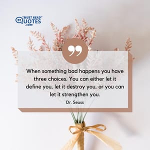When something bad happens you have three choices. You can either let it define you, let it destroy you, or you can let it strengthen you.