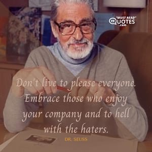 Don't live to please everyone. Embrace those who enjoy your company and to hell with the haters.