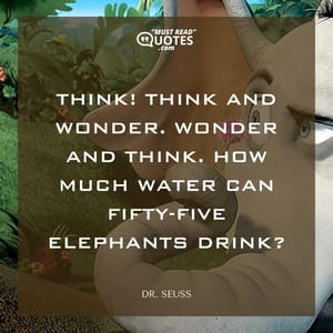 Think! Think and wonder. Wonder and think. How much water can fifty-five elephants drink?