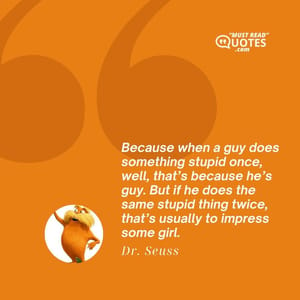 Because when a guy does something stupid once, well, that’s because he’s guy. But if he does the same stupid thing twice, that’s usually to impress some girl.