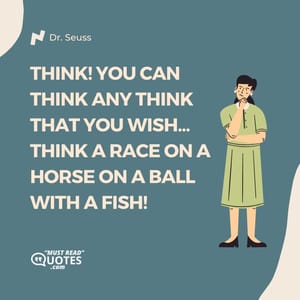 THINK! You can think any THINK that you wish... Think a race on a horse on a ball with a fish!