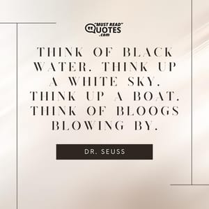 Think of black water. Think up a white sky. Think up a boat. Think of BLOOGS blowing by.