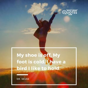 My shoe is off. My foot is cold. I have a bird I like to hold.