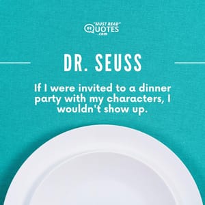 If I were invited to a dinner party with my characters, I wouldn't show up.