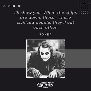 I'll show you. When the chips are down, these... these civilized people, they'll eat each other.