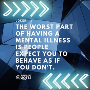 The worst part of having a mental illness is people expect you to behave as if you don't.