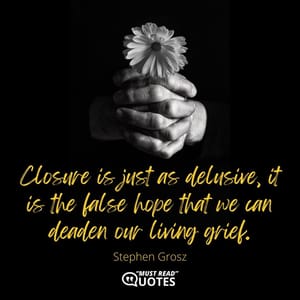 Closure is just as delusive, it is the false hope that we can deaden our living grief.