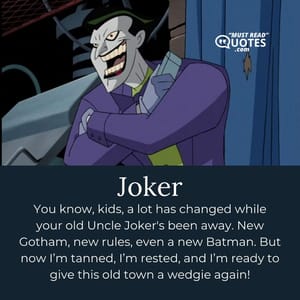 You know, kids, a lot has changed while your old Uncle Joker's been away. New Gotham, new rules, even a new Batman. But now I’m tanned, I’m rested, and I’m ready to give this old town a wedgie again!