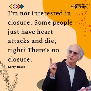I'm not interested in closure. Some people just have heart attacks and die, right? There's no closure.