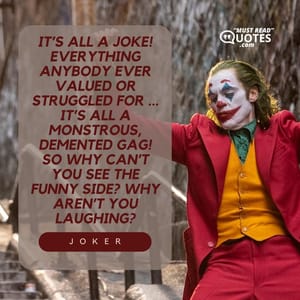 It’s all a joke! Everything anybody ever valued or struggled for ... it’s all a monstrous, demented gag! So why can’t you see the funny side? Why aren’t you laughing?