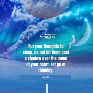Put your thoughts to sleep, do not let them cast a shadow over the moon of your heart. Let go of thinking.