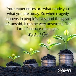 Your experiences are what made you what you are today. So when tragedy happens in people's lives, and things are left unsaid, it can be very unsettling. The lack of closure can linger.