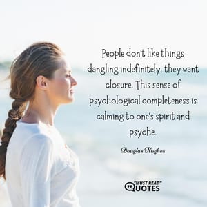 People don't like things dangling indefinitely; they want closure. This sense of psychological completeness is calming to one's spirit and psyche.