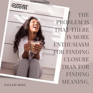 The problem is that there is more enthusiasm for finding closure than for finding meaning.