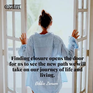 Finding closure opens the door for us to see the new path we will take on our journey of life and living.