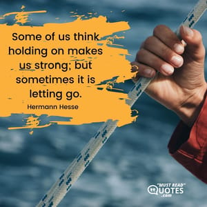 Some of us think holding on makes us strong; but sometimes it is letting go.