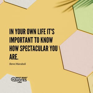 In your own life it's important to know how spectacular you are.