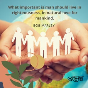 What important is man should live in righteousness, in natural love for mankind.