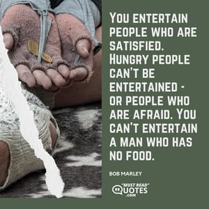You entertain people who are satisfied. Hungry people can't be entertained - or people who are afraid. You can't entertain a man who has no food.