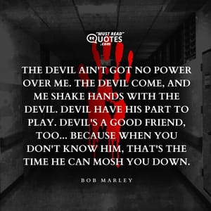 The devil ain't got no power over me. The devil come, and me shake hands with the devil. Devil have his part to play. Devil's a good friend, too... because when you don't know him, that's the time he can mosh you down.