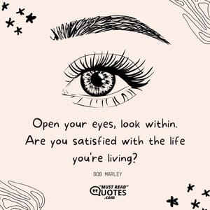 Open your eyes, look within. Are you satisfied with the life you're living?